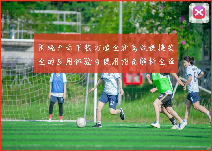 围绕开云下载打造全新高效便捷安全的应用体验与使用指南解析全面