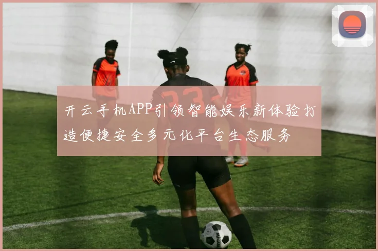 开云手机APP引领智能娱乐新体验打造便捷安全多元化平台生态服务