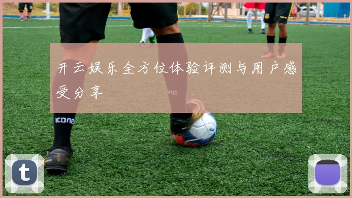 开云娱乐全方位体验评测与用户感受分享