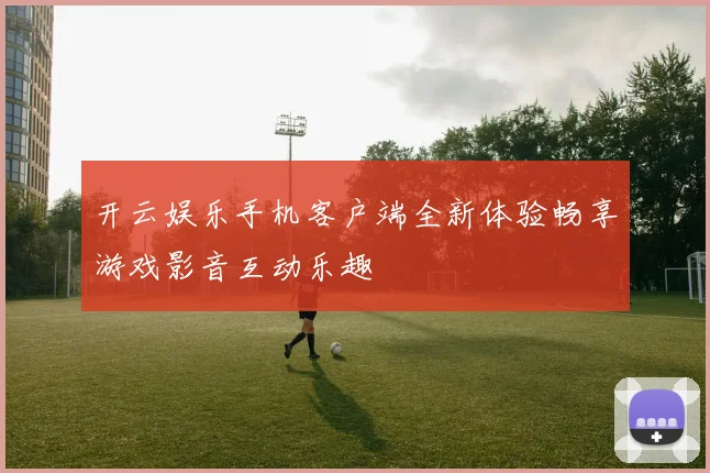 开云娱乐手机客户端全新体验畅享游戏影音互动乐趣