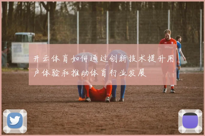 开云体育如何通过创新技术提升用户体验和推动体育行业发展
