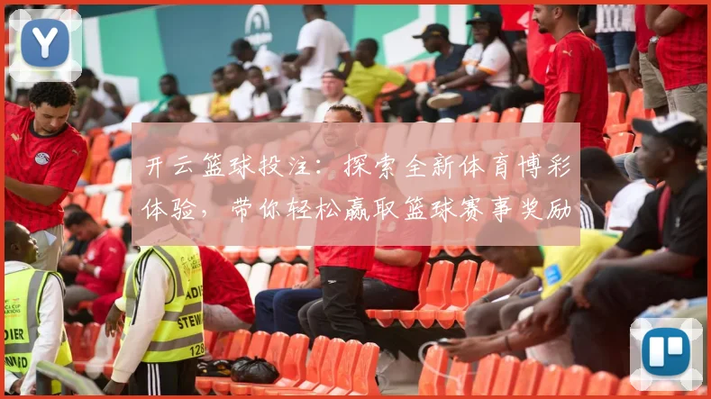 开云篮球投注：探索全新体育博彩体验，带你轻松赢取篮球赛事奖励